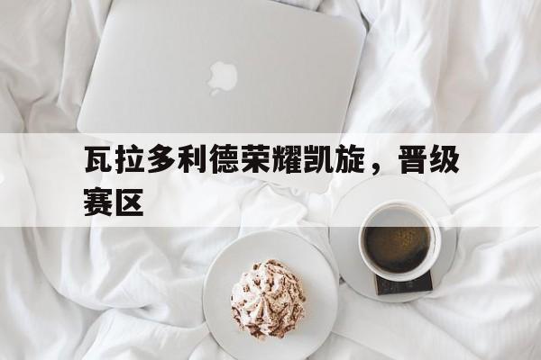 瓦拉多利德荣耀凯旋，晋级赛区